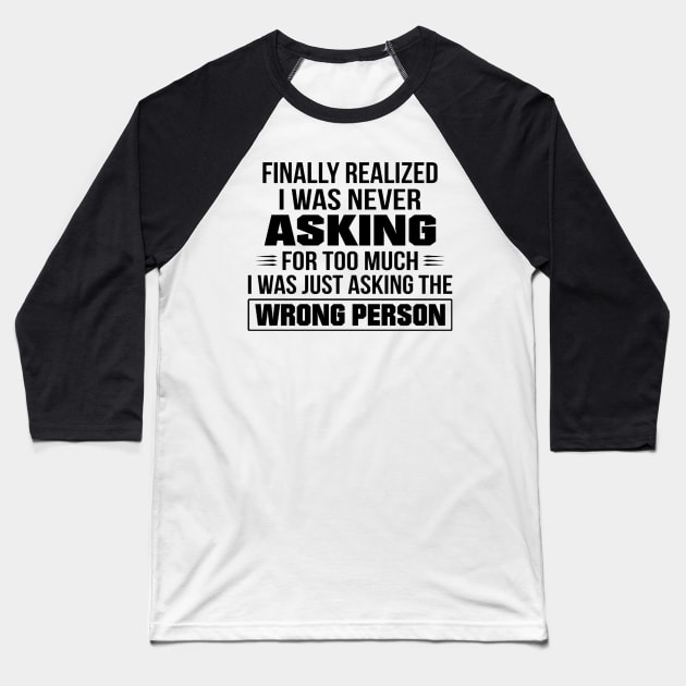 Finally Realized I Was Never Asking For Too Much I Was Just Asking The Wrong Person Baseball T-Shirt by irieana cabanbrbe